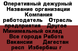 Оперативный дежурный › Название организации ­ Компания-работодатель › Отрасль предприятия ­ Другое › Минимальный оклад ­ 1 - Все города Работа » Вакансии   . Дагестан респ.,Избербаш г.